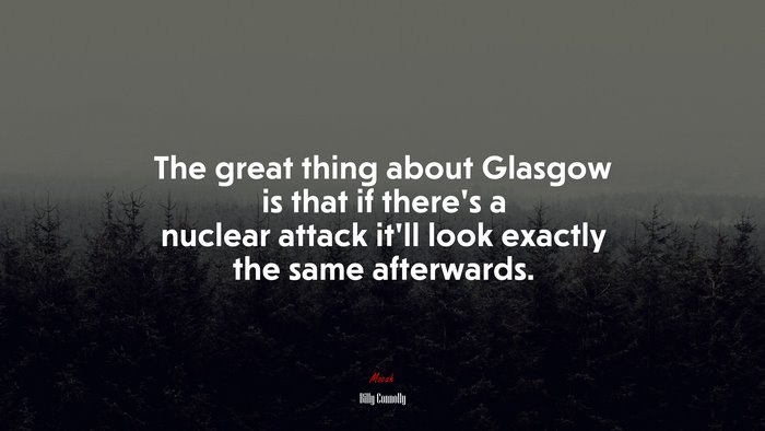 The great thing about Glasgow is that if there’s a nuclear attack it’ll look exactly the same afterwards. | Billy Connolly quote