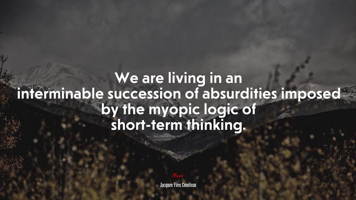 We are living in an interminable succession of absurdities imposed by the myopic logic of short-term thinking. | Jacques-Yves Cousteau quote
