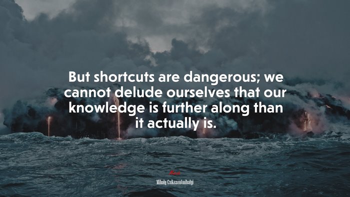 But shortcuts are dangerous; we cannot delude ourselves that our knowledge is further along than it actually is. | Mihaly Csikszentmihalyi quote