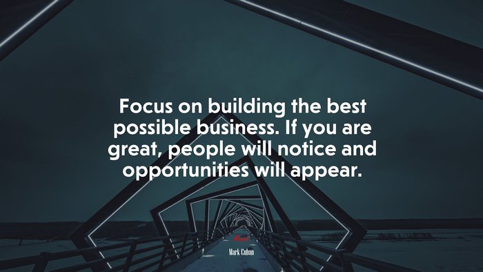 Focus on building the best possible business. If you are great, people will notice and opportunities will appear. | Mark Cuban quote