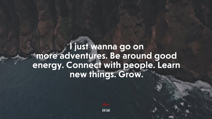 I just wanna go on more adventures. Be around good energy. Connect with people. Learn new things. Grow. | Kid Cudi quote