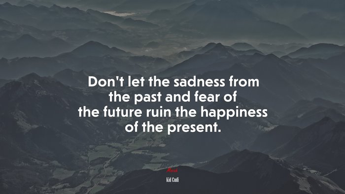 Don’t let the sadness from the past and fear of the future ruin the happiness of the present. | Kid Cudi quote