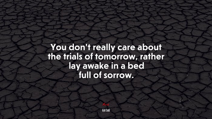 You don’t really care about the trials of tomorrow, rather lay awake in a bed full of sorrow. | Kid Cudi quote