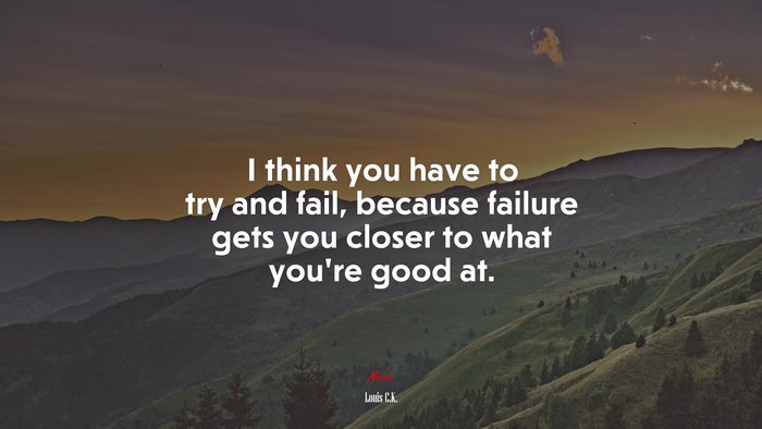 I think you have to try and fail, because failure gets you closer to what you’re good at. | Louis C.K. quote
