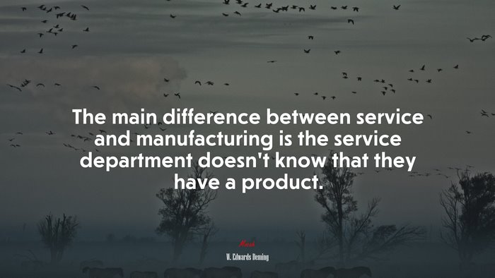 The main difference between service and manufacturing is the service department doesn’t know that they have a product. | W. Edwards Deming quote