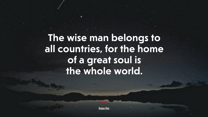 The wise man belongs to all countries, for the home of a great soul is the whole world. | Democritus quote