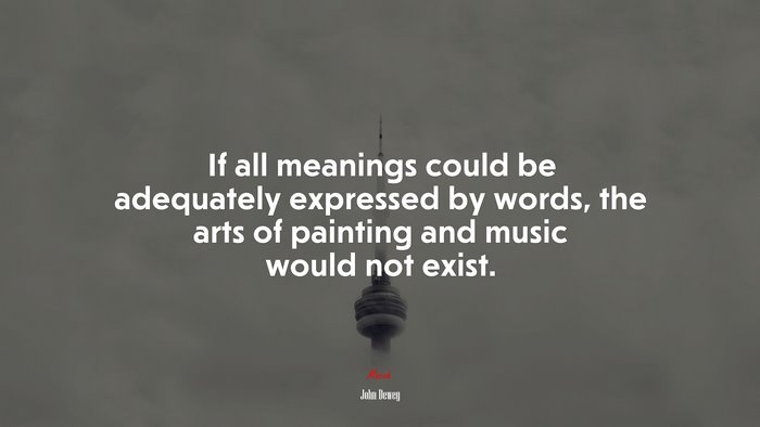 If all meanings could be adequately expressed by words, the arts of painting and music would not exist. | John Dewey quote