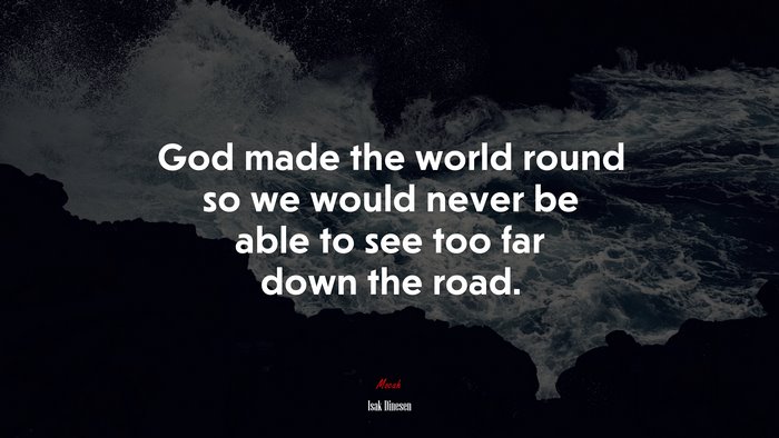 God made the world round so we would never be able to see too far down the road. | Isak Dinesen quote