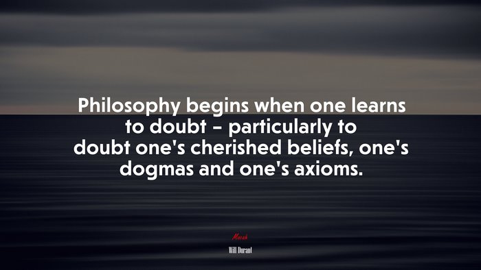 Philosophy begins when one learns to doubt – particularly to doubt one’s cherished beliefs, one’s dogmas and one’s axioms. | Will Durant quote