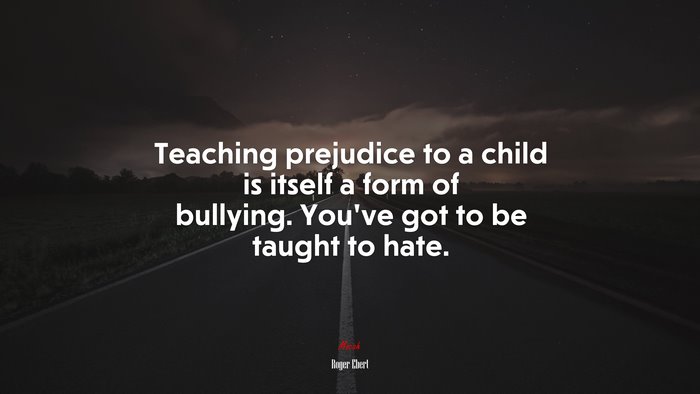 Teaching prejudice to a child is itself a form of bullying. You’ve got to be taught to hate. | Roger Ebert quote