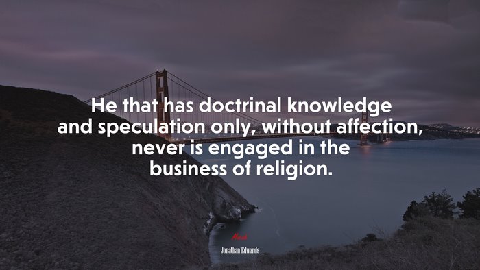 He that has doctrinal knowledge and speculation only, without affection, never is engaged in the business of religion. | Jonathan Edwards quote