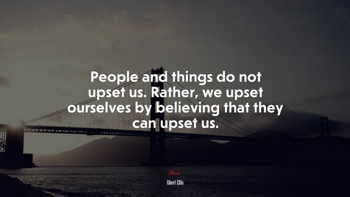 People and things do not upset us. Rather, we upset ourselves by believing that they can upset us. | Albert Ellis quote