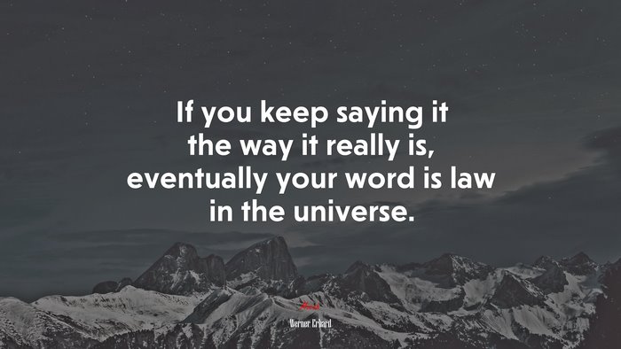 If you keep saying it the way it really is, eventually your word is law in the universe. | Werner Erhard quote