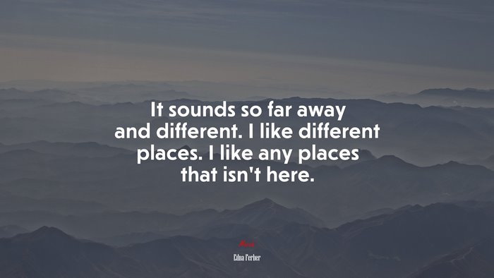 It sounds so far away and different. I like different places. I like any places that isn’t here. | Edna Ferber quote