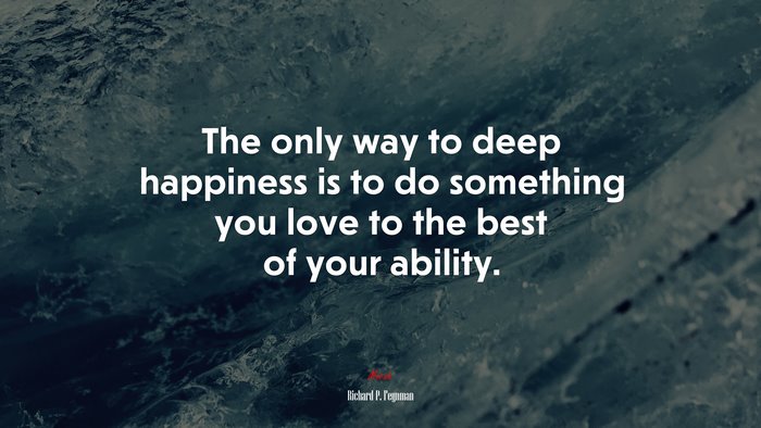 The only way to deep happiness is to do something you love to the best of your ability. | Richard P. Feynman quote