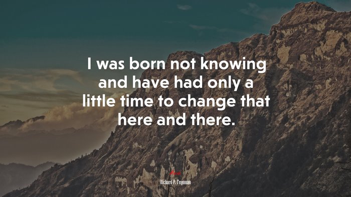 I was born not knowing and have had only a little time to change that here and there. | Richard P. Feynman quote