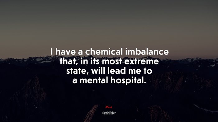 I have a chemical imbalance that, in its most extreme state, will lead me to a mental hospital. | Carrie Fisher quote