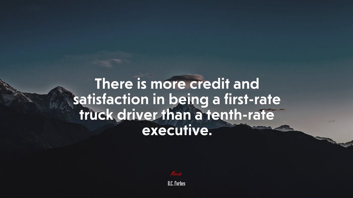 There is more credit and satisfaction in being a first-rate truck driver than a tenth-rate executive. | B.C. Forbes quote
