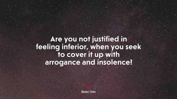 Are you not justified in feeling inferior, when you seek to cover it up with arrogance and insolence? | Malcolm S. Forbes quote