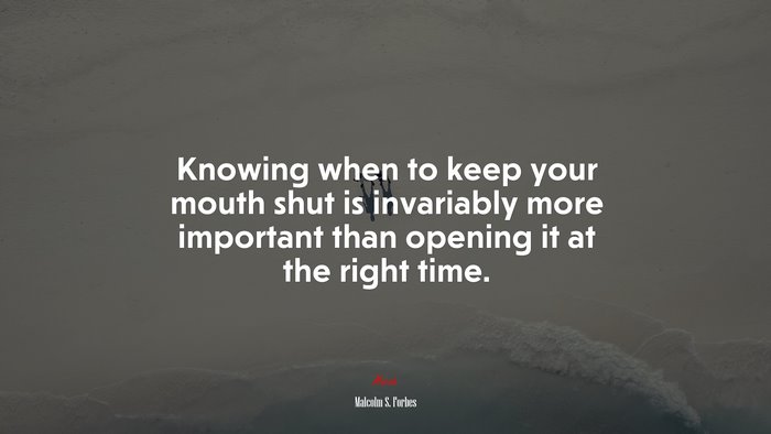 Knowing when to keep your mouth shut is invariably more important than opening it at the right time. | Malcolm S. Forbes quote