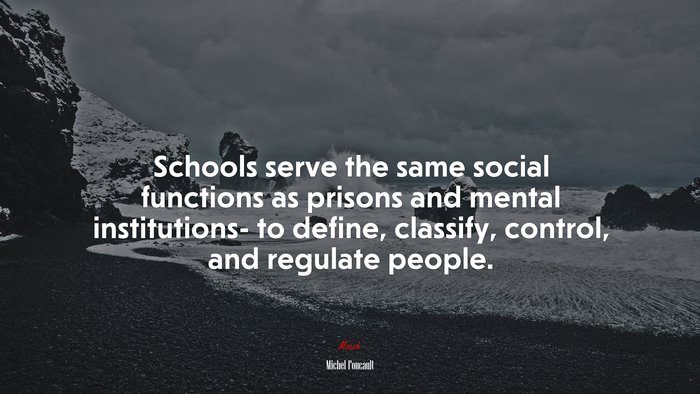 Schools serve the same social functions as prisons and mental institutions- to define, classify, control, and regulate people. | Michel Foucault quote