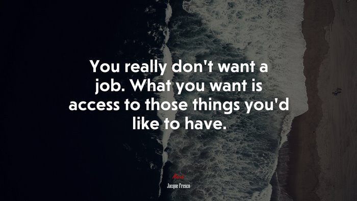 You really don’t want a job. What you want is access to those things you’d like to have. | Jacque Fresco quote