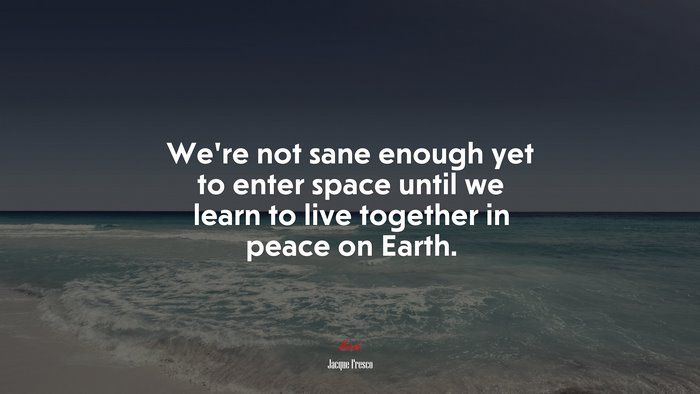 We’re not sane enough yet to enter space until we learn to live together in peace on Earth. | Jacque Fresco quote