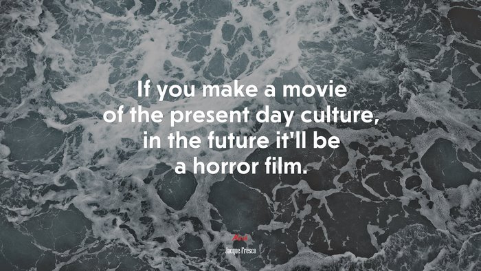 If you make a movie of the present day culture, in the future it’ll be a horror film. | Jacque Fresco quote