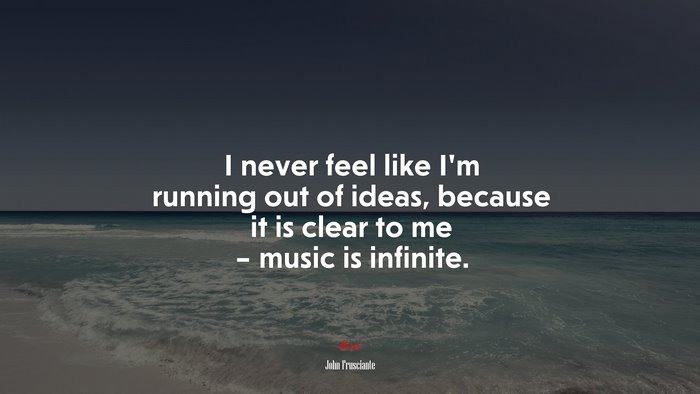 I never feel like I’m running out of ideas, because it is clear to me – music is infinite. | John Frusciante quote