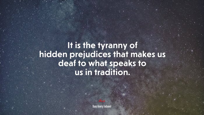 It is the tyranny of hidden prejudices that makes us deaf to what speaks to us in tradition. | Hans-Georg Gadamer quote