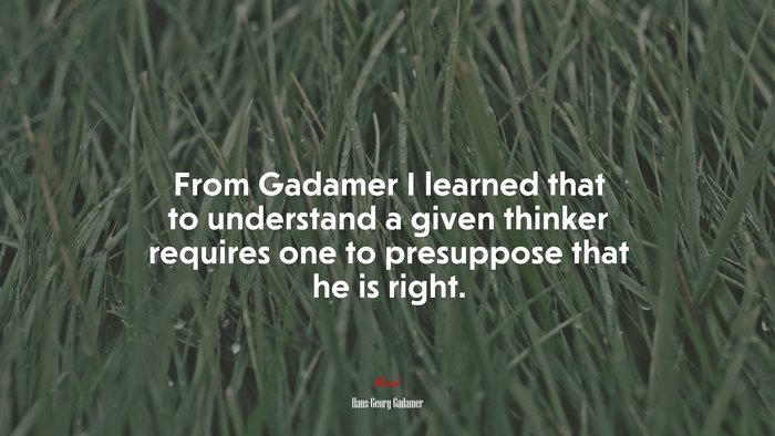 From Gadamer I learned that to understand a given thinker requires one to presuppose that he is right. | Hans-Georg Gadamer quote