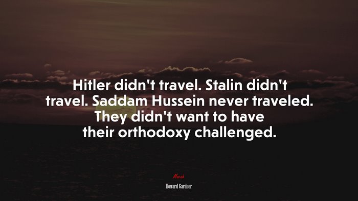 Hitler didn’t travel. Stalin didn’t travel. Saddam Hussein never traveled. They didn’t want to have their orthodoxy challenged. | Howard Gardner quote