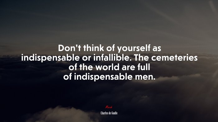 Don’t think of yourself as indispensable or infallible. The cemeteries of the world are full of indispensable men. | Charles de Gaulle quote