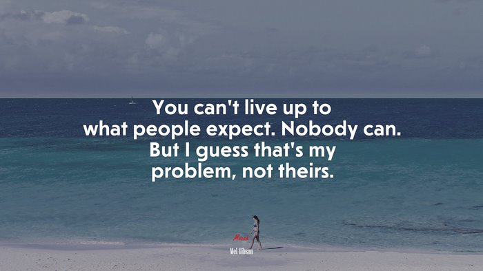 You can’t live up to what people expect. Nobody can. But I guess that’s my problem, not theirs. | Mel Gibson quote