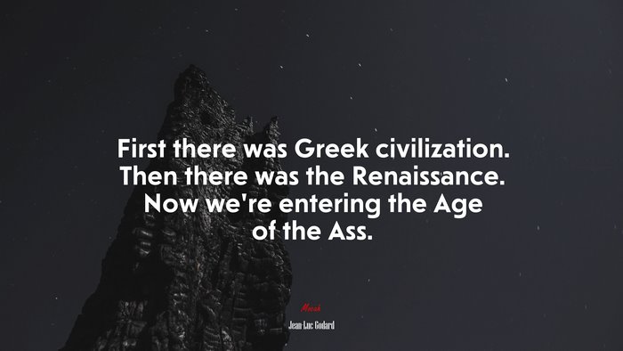 First there was Greek civilization. Then there was the Renaissance. Now we’re entering the Age of the Ass. | Jean-Luc Godard quote