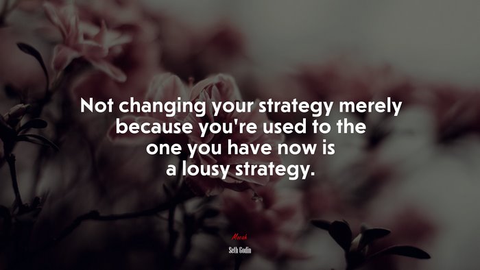 Not changing your strategy merely because you’re used to the one you have now is a lousy strategy. | Seth Godin quote