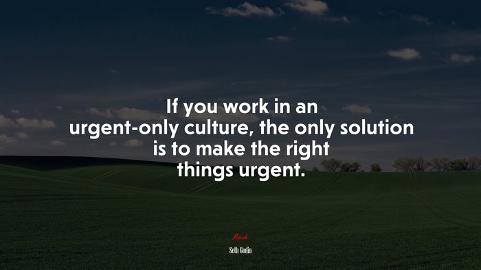 If you work in an urgent-only culture, the only solution is to make the right things urgent. | Seth Godin quote