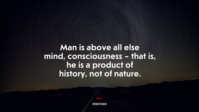 Man is above all else mind, consciousness – that is, he is a product of history, not of nature. | Antonio Gramsci quote