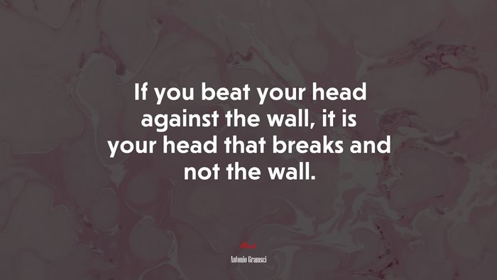 If you beat your head against the wall, it is your head that breaks and not the wall. | Antonio Gramsci quote