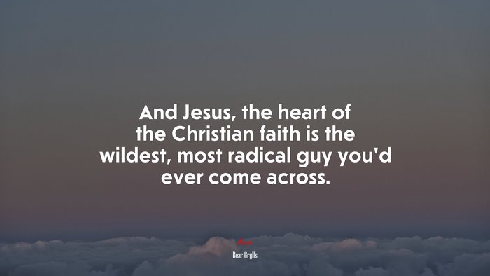 And Jesus, the heart of the Christian faith is the wildest, most radical guy you’d ever come across. | Bear Grylls quote
