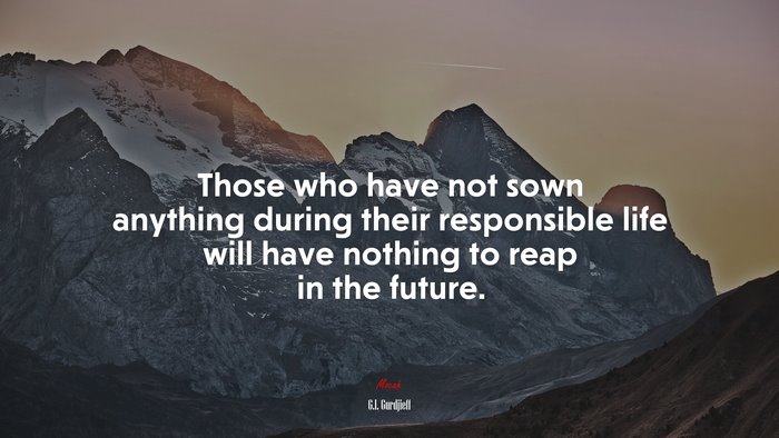 Those who have not sown anything during their responsible life will have nothing to reap in the future. | G.I. Gurdjieff quote
