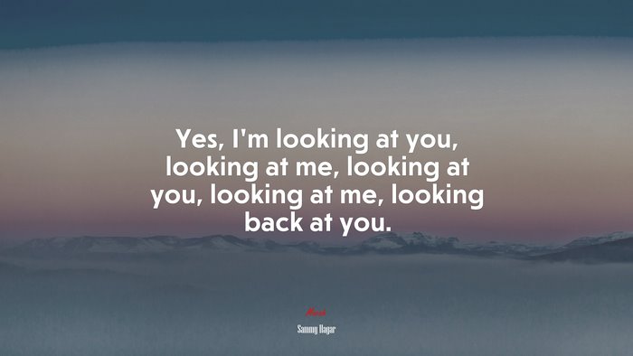 Yes, I’m looking at you, looking at me, looking at you, looking at me, looking back at you. | Sammy Hagar quote