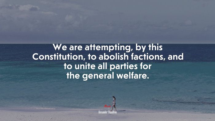 We are attempting, by this Constitution, to abolish factions, and to unite all parties for the general welfare. | Alexander Hamilton quote