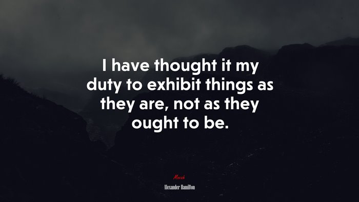 I have thought it my duty to exhibit things as they are, not as they ought to be. | Alexander Hamilton quote