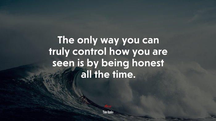 The only way you can truly control how you are seen is by being honest all the time. | Tom Hanks quote