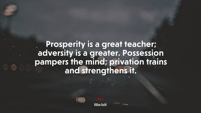 Prosperity is a great teacher; adversity is a greater. Possession pampers the mind; privation trains and strengthens it. | William Hazlitt quote