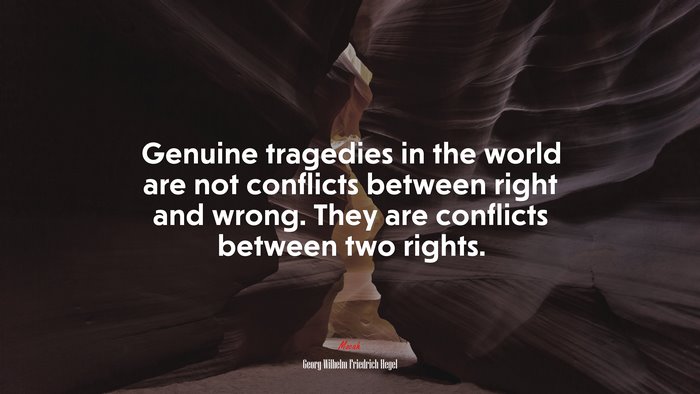 Genuine tragedies in the world are not conflicts between right and wrong. They are conflicts between two rights. | Georg Wilhelm Friedrich Hegel quote