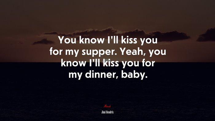 You know I’ll kiss you for my supper. Yeah, you know I’ll kiss you for my dinner, baby. | Jimi Hendrix quote