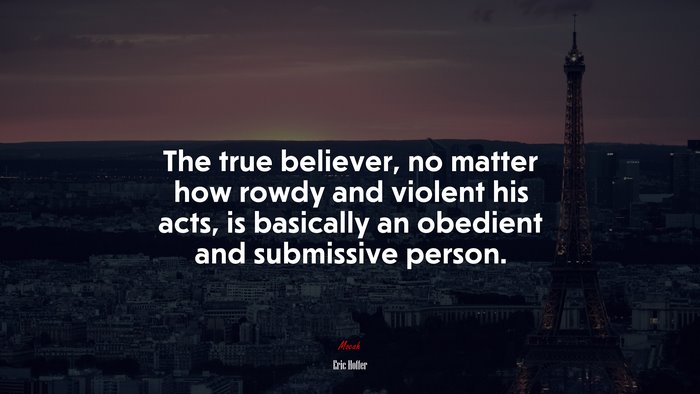 The true believer, no matter how rowdy and violent his acts, is basically an obedient and submissive person. | Eric Hoffer quote