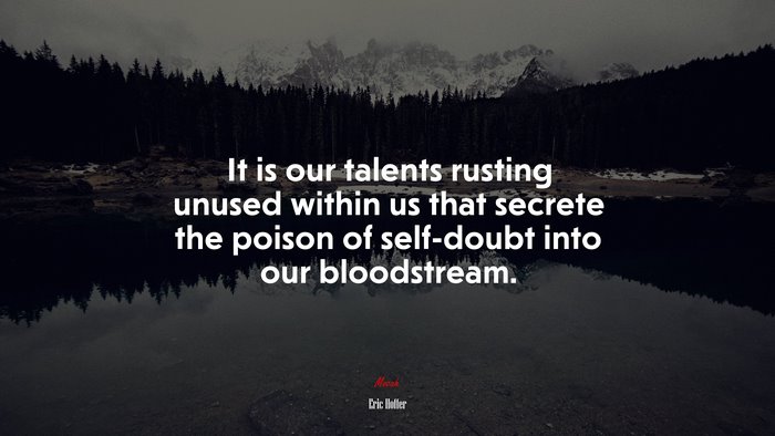 It is our talents rusting unused within us that secrete the poison of self-doubt into our bloodstream. | Eric Hoffer quote
